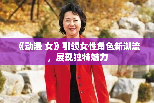 《动漫 女》引领女性角色新潮流，展现独特魅力