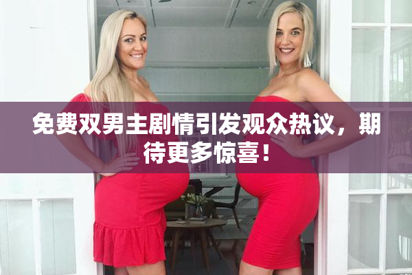 免费双男主剧情引发观众热议，期待更多惊喜！