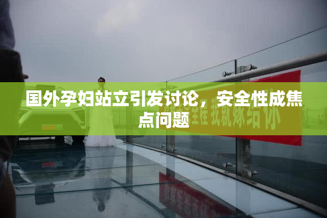 国外孕妇站立引发讨论，安全性成焦点问题