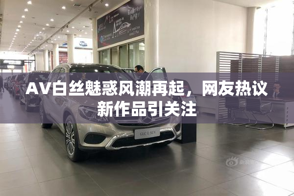 AV白丝魅惑风潮再起，网友热议新作品引关注