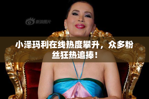 小泽玛利在线热度攀升，众多粉丝狂热追捧！