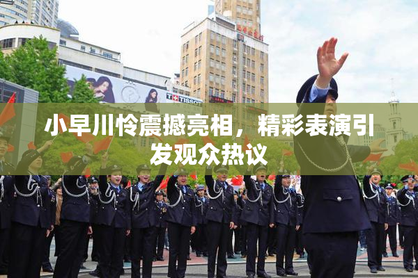 小早川怜震撼亮相，精彩表演引发观众热议