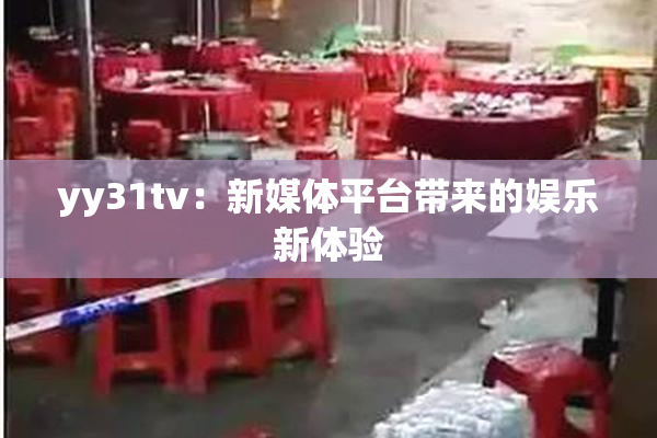 yy31tv：新媒体平台带来的娱乐新体验
