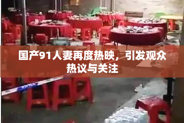 国产91人妻再度热映，引发观众热议与关注