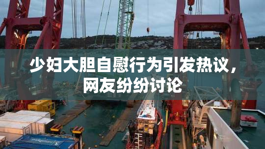 少妇大胆自慰行为引发热议，网友纷纷讨论