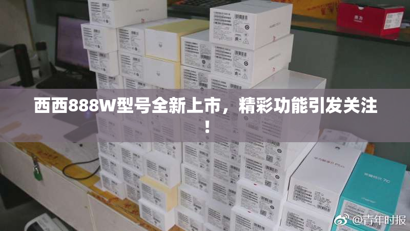 西西888W型号全新上市，精彩功能引发关注！