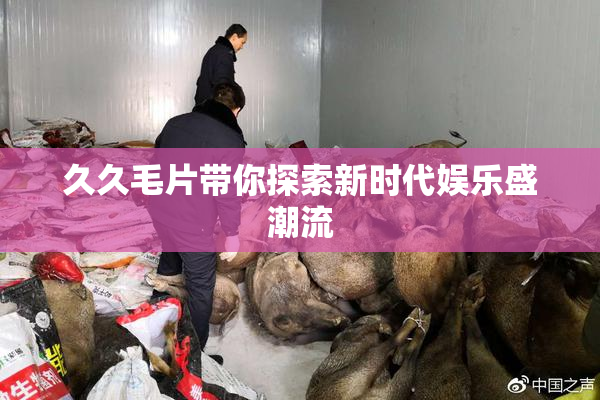 久久毛片带你探索新时代娱乐盛潮流
