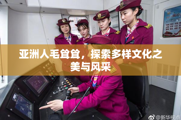 亚洲人毛耸耸，探索多样文化之美与风采