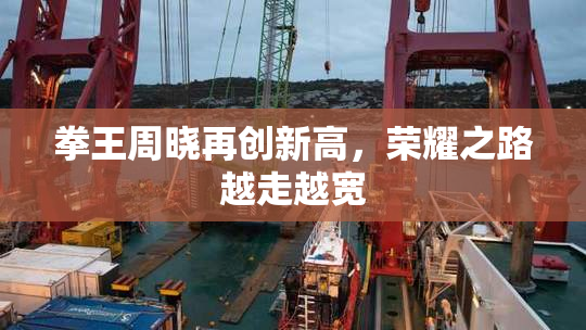 拳王周晓再创新高，荣耀之路越走越宽