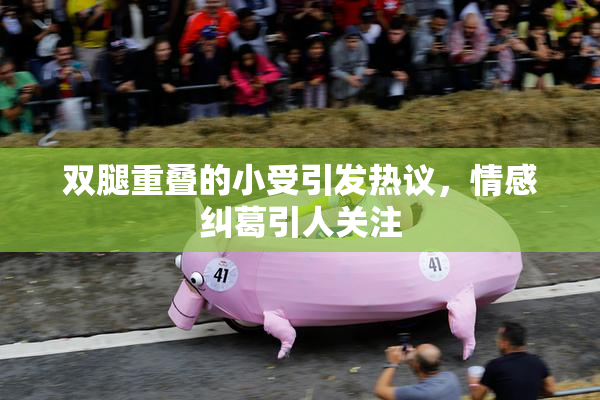 双腿重叠的小受引发热议，情感纠葛引人关注