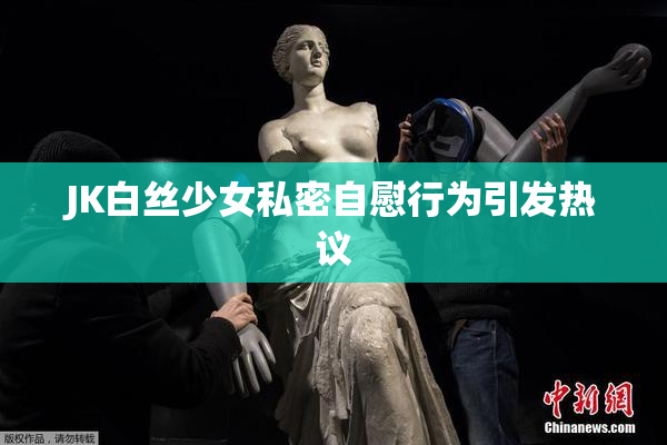 JK白丝少女私密自慰行为引发热议