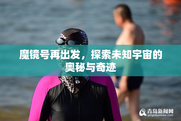 魔镜号再出发，探索未知宇宙的奥秘与奇迹