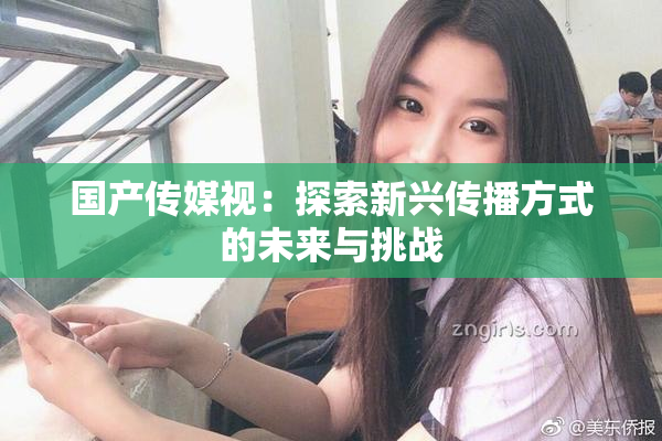 国产传媒视：探索新兴传播方式的未来与挑战