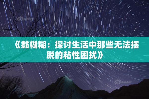 《黏糊糊：探讨生活中那些无法摆脱的粘性困扰》