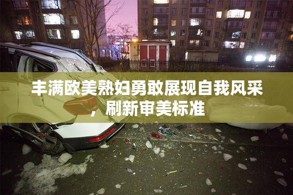 丰满欧美熟妇勇敢展现自我风采，刷新审美标准