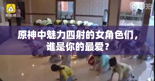 原神中魅力四射的女角色们，谁是你的最爱？