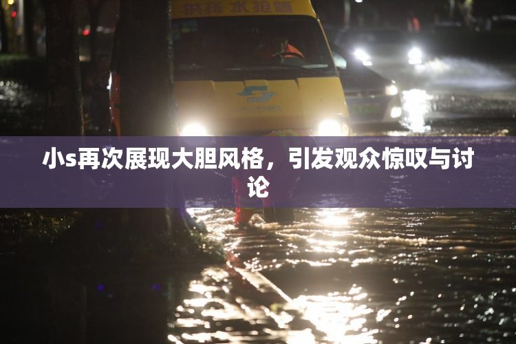 小s再次展现大胆风格，引发观众惊叹与讨论
