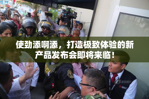 使劲添啊添，打造极致体验的新产品发布会即将来临！