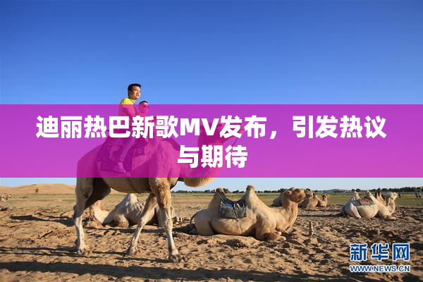 迪丽热巴新歌MV发布，引发热议与期待
