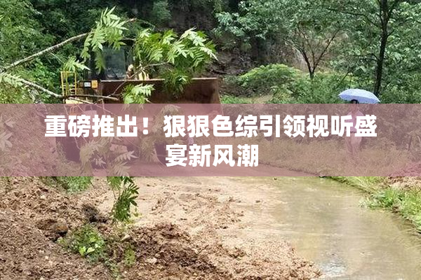 重磅推出！狠狠色综引领视听盛宴新风潮
