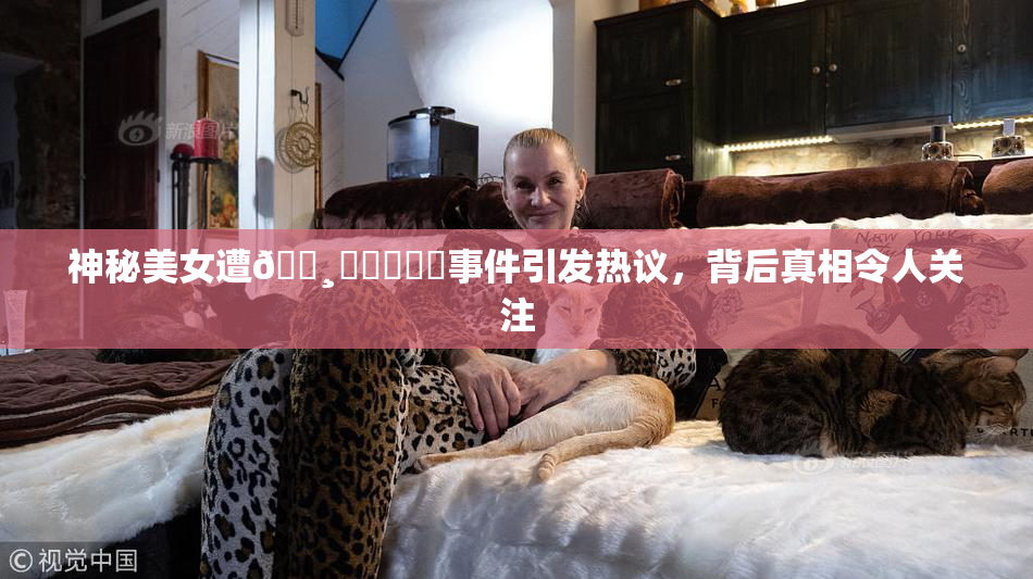 神秘美女遭🌸‌❌‌❌‌事件引发热议，背后真相令人关注