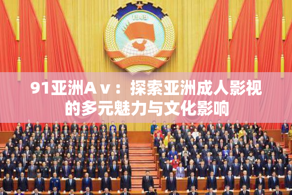 91亚洲Aⅴ：探索亚洲成人影视的多元魅力与文化影响