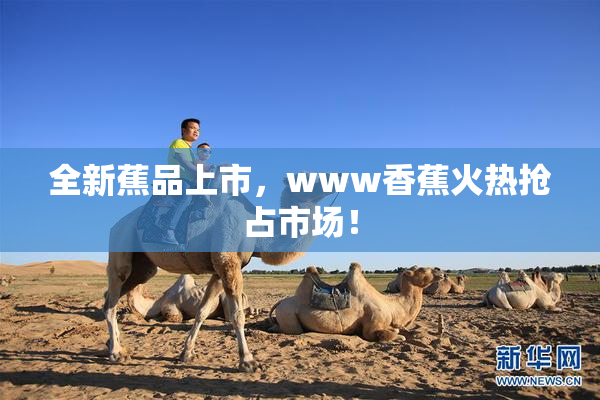 全新蕉品上市，www香蕉火热抢占市场！