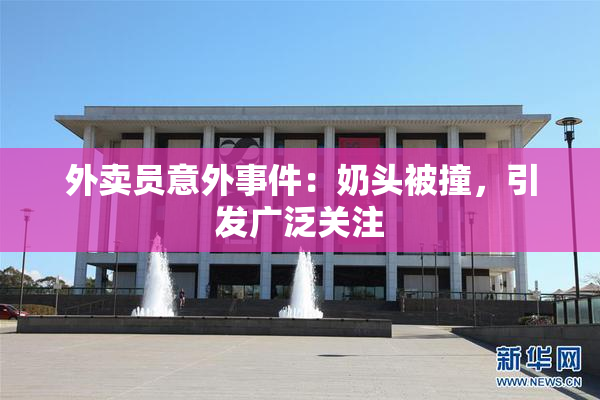 外卖员意外事件：奶头被撞，引发广泛关注