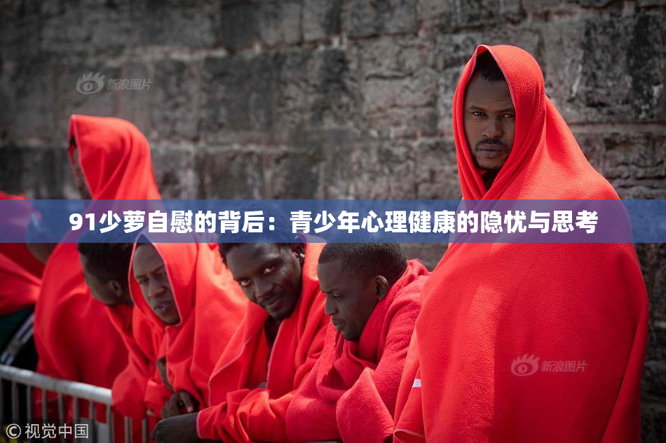 91少萝自慰的背后：青少年心理健康的隐忧与思考