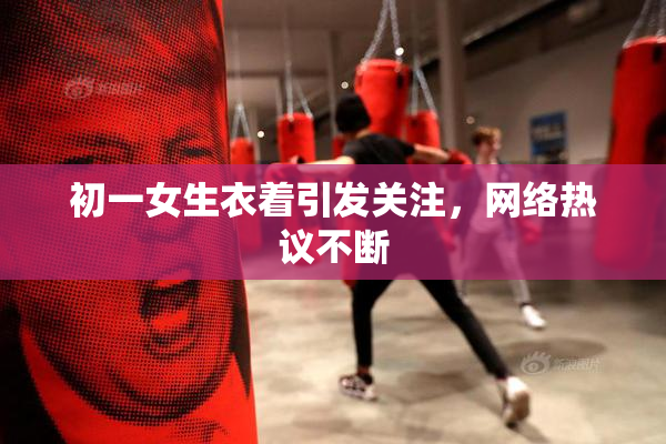 初一女生衣着引发关注，网络热议不断