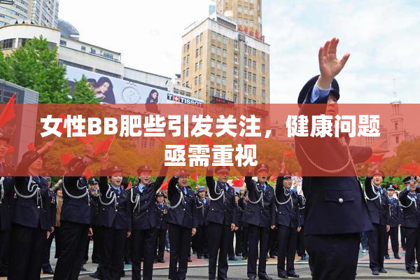 女性BB肥些引发关注，健康问题亟需重视