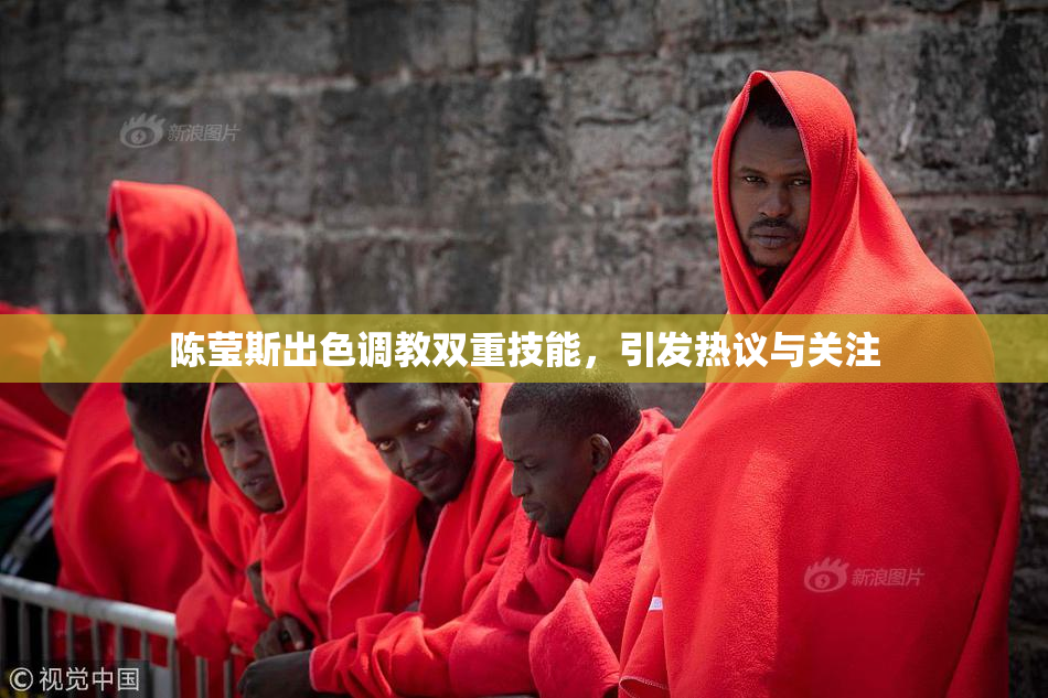 陈莹斯出色调教双重技能，引发热议与关注
