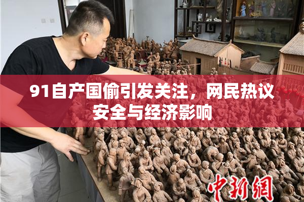 91自产国偷引发关注，网民热议安全与经济影响