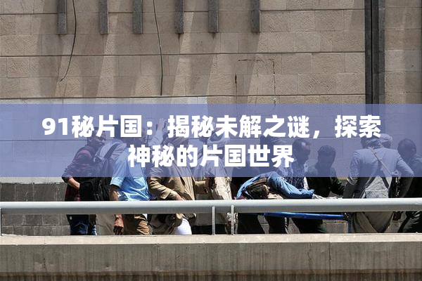 91秘片国：揭秘未解之谜，探索神秘的片国世界