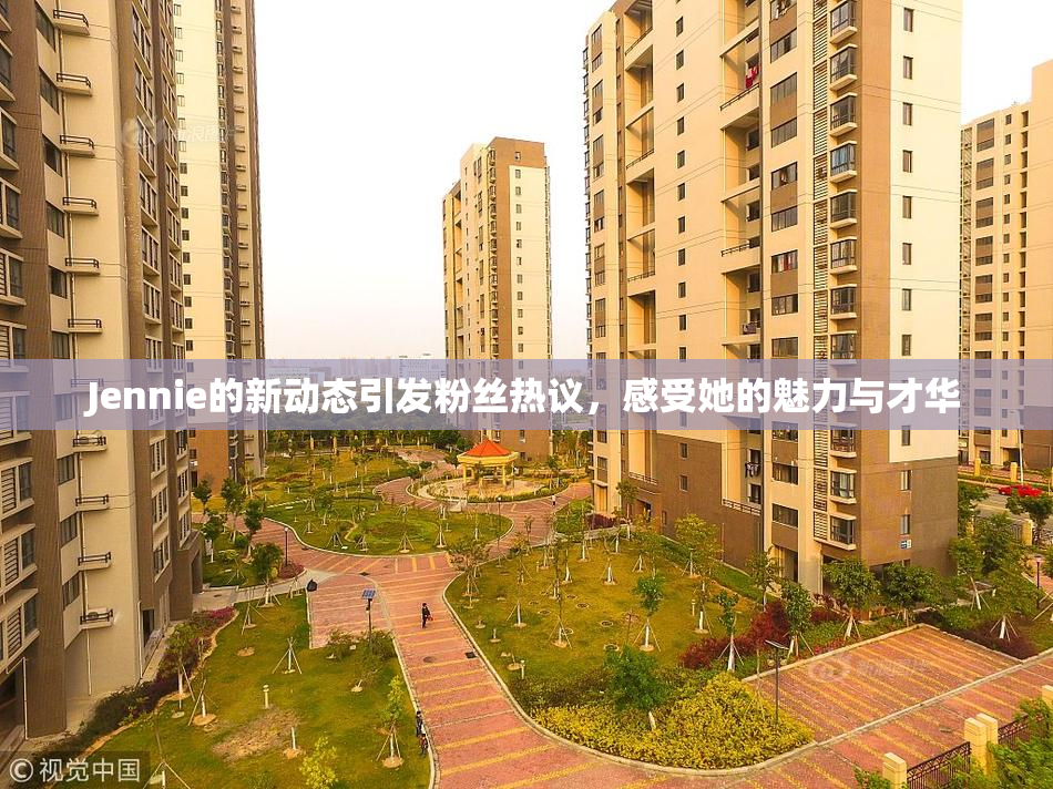 Jennie的新动态引发粉丝热议，感受她的魅力与才华