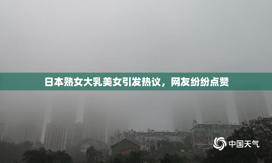 日本熟女大乳美女引发热议，网友纷纷点赞
