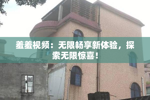 羞羞视频：无限畅享新体验，探索无限惊喜！
