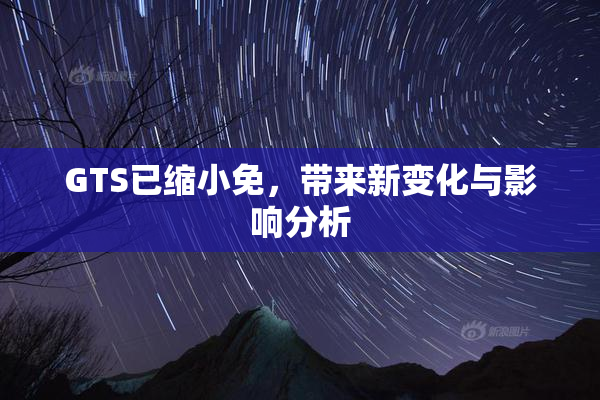 GTS已缩小免，带来新变化与影响分析