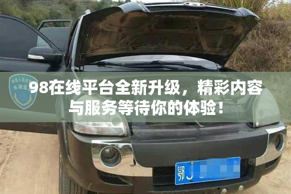 98在线平台全新升级，精彩内容与服务等待你的体验！