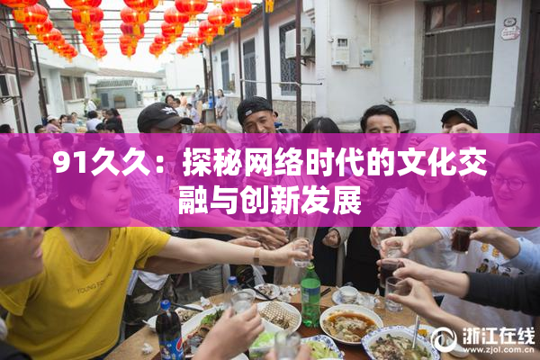 91久久：探秘网络时代的文化交融与创新发展