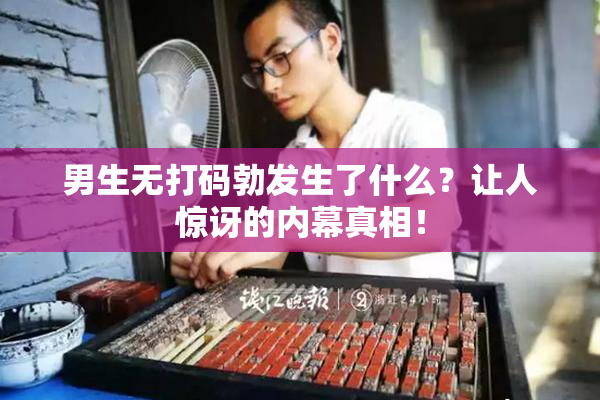 男生无打码勃发生了什么？让人惊讶的内幕真相！