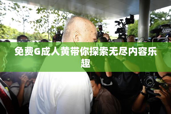 免费G成人黄带你探索无尽内容乐趣