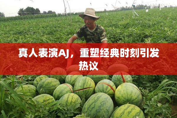 真人表演AJ，重塑经典时刻引发热议
