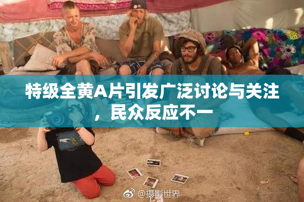 特级全黄A片引发广泛讨论与关注，民众反应不一