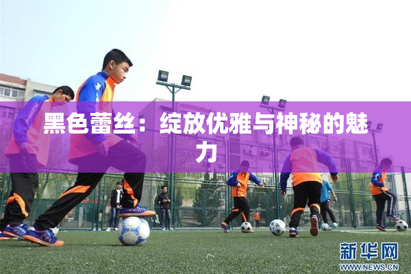 黑色蕾丝：绽放优雅与神秘的魅力