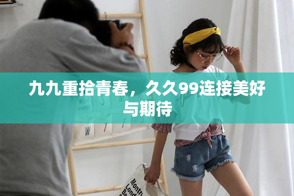 九九重拾青春，久久99连接美好与期待