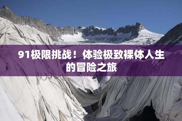 91极限挑战！体验极致裸体人生的冒险之旅
