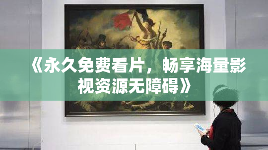 《永久免费看片，畅享海量影视资源无障碍》