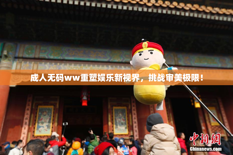 成人无码ww重塑娱乐新视界，挑战审美极限！