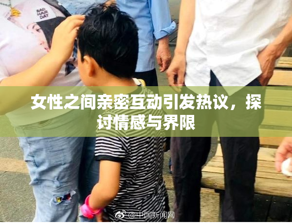 女性之间亲密互动引发热议，探讨情感与界限